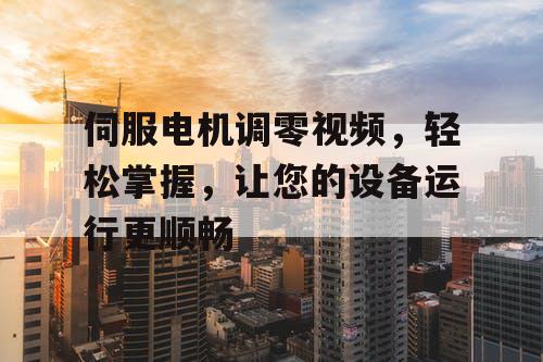 伺服电机调零视频，轻松掌握，让您的设备运行更顺畅