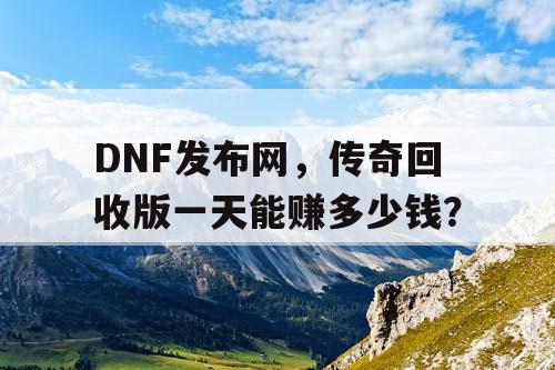 DNF发布网,传奇回收版一天能赚多少钱? DNF发布网,传奇回收版一天能赚多少钱?