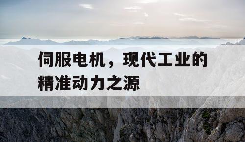 伺服电机，现代工业的精准动力之源