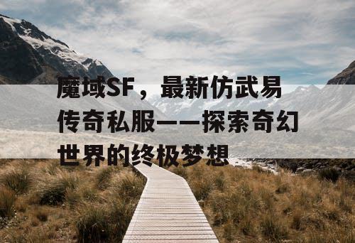 魔域SF,最新仿武易传奇私服——探索奇幻世界的终极梦想 魔域SF,最新仿武易传奇私服——探索奇幻世界的终极梦想