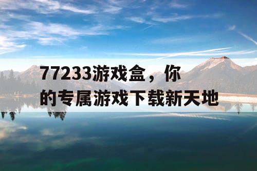 77233游戏盒，你的专属游戏下载新天地