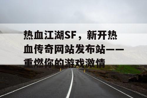 热血江湖SF，新开热血传奇网站发布站——重燃你的游戏激情
