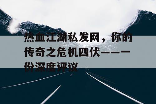 热血江湖私发网，你的传奇之危机四伏——一份深度评议