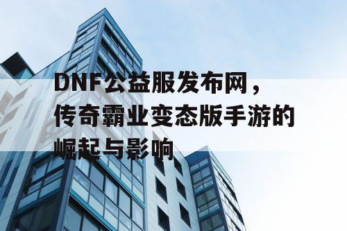 DNF公益服发布网，传奇霸业变态版手游的崛起与影响