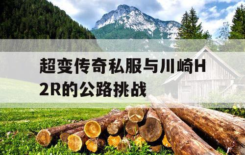 超变传奇私服与川崎H2R的公路挑战 超变传奇私服与川崎H2R的公路挑战