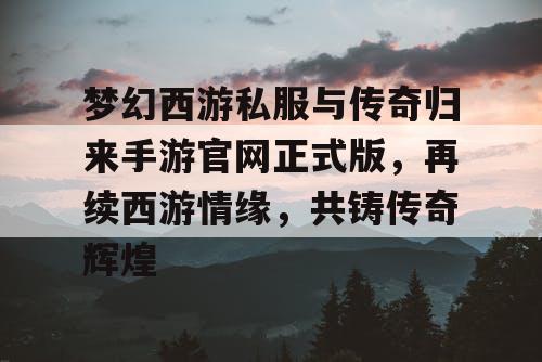 梦幻西游私服与传奇归来手游官网正式版，再续西游情缘，共铸传奇辉煌