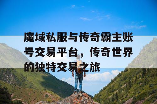 魔域私服与传奇霸主账号交易平台，传奇世界的独特交易之旅