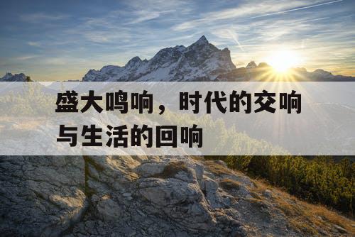 盛大鸣响，时代的交响与生活的回响