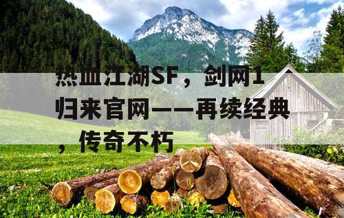热血江湖SF，剑网1归来官网——再续经典，传奇不朽