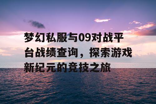 梦幻私服与09对战平台战绩查询，探索游戏新纪元的竞技之旅