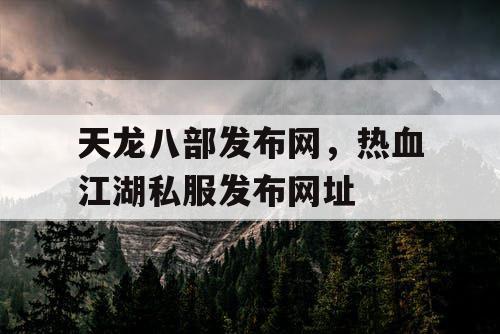 天龙八部发布网,热血江湖私服发布网址 天龙八部发布网,热血江湖私服发布网址