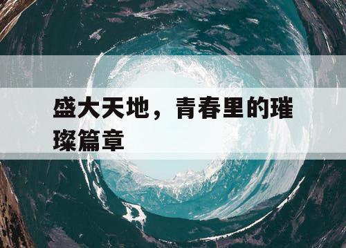 盛大天地，青春里的璀璨篇章