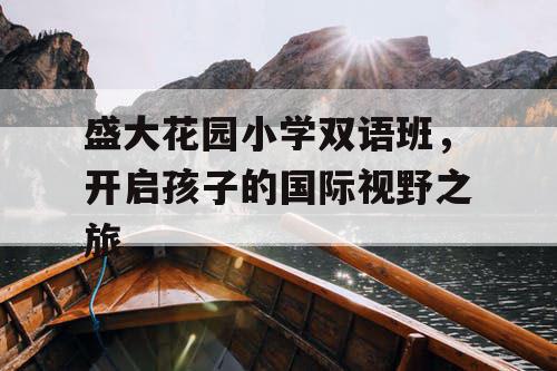 盛大花园小学双语班，开启孩子的国际视野之旅