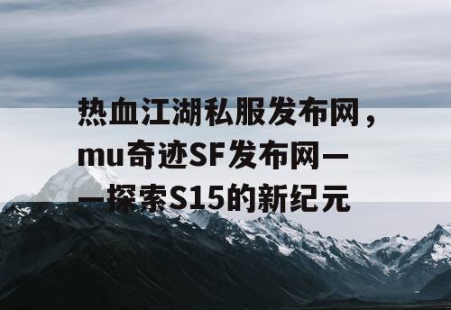 热血江湖私服发布网，mu奇迹SF发布网——探索S15的新纪元