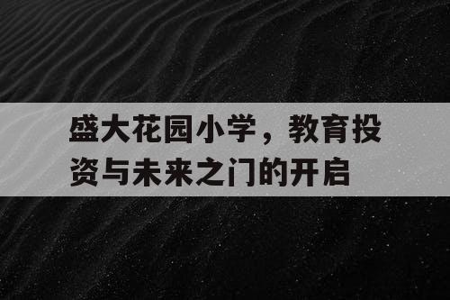 盛大花园小学，教育投资与未来之门的开启