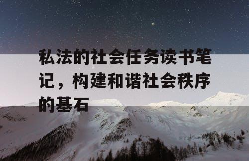 私法的社会任务读书笔记，构建和谐社会秩序的基石