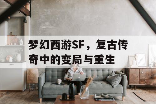 梦幻西游SF,复古传奇中的变局与重生 梦幻西游SF,复古传奇中的变局与重生