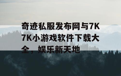 奇迹私服发布网与7K7K小游戏软件下载大全，娱乐新天地