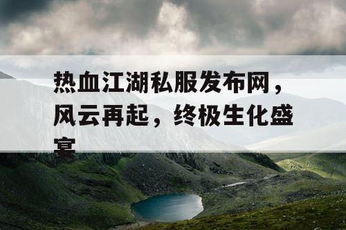 热血江湖私服发布网,风云再起,终极生化盛宴 热血江湖私服发布网,风云再起,终极生化盛宴