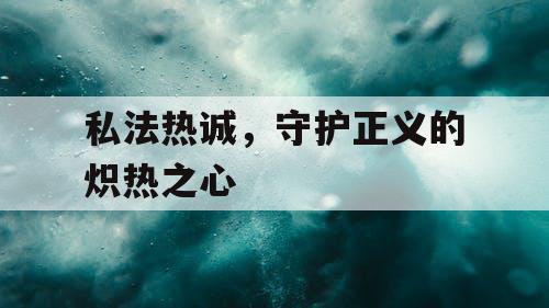 私法热诚,守护正义的炽热之心 私法热诚,守护正义的炽热之心