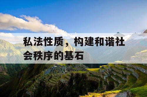 私法性质，构建和谐社会秩序的基石