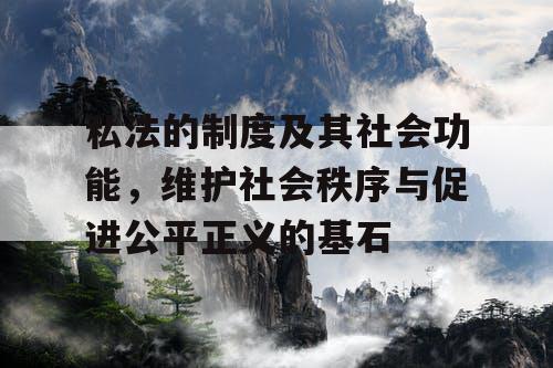 私法的制度及其社会功能,维护社会秩序与促进公平正义的基石 私法的制度及其社会功能,维护社会秩序与促进公平正义的基石