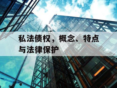 私法债权,概念、特点与法律保护 私法债权,概念、特点与法律保护