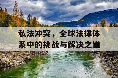 私法冲突，全球法律体系中的挑战与解决之道