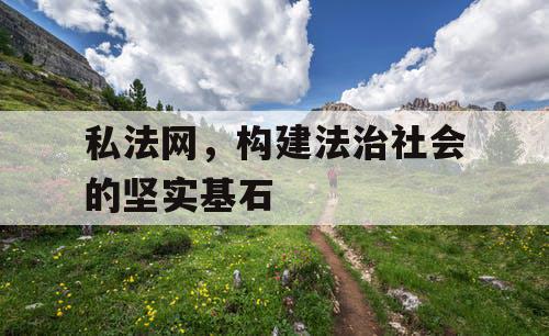 私法网,构建法治社会的坚实基石 私法网,构建法治社会的坚实基石