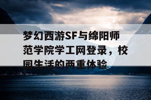 梦幻西游SF与绵阳师范学院学工网登录，校园生活的两重体验