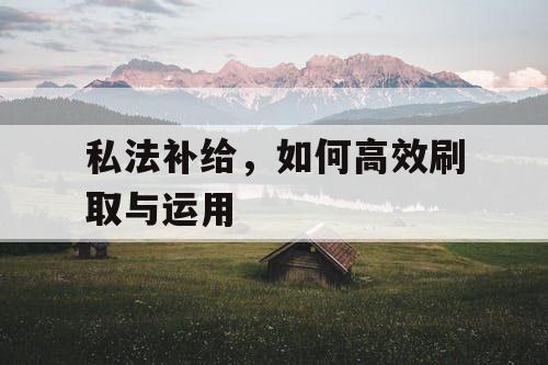 私法补给,如何高效刷取与运用 私法补给,如何高效刷取与运用