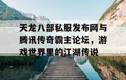 天龙八部私服发布网与腾讯传奇霸主论坛，游戏世界里的江湖传说