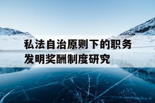 私法自治原则下的职务发明奖酬制度研究