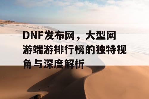 DNF发布网,大型网游端游排行榜的独特视角与深度解析 DNF发布网,大型网游端游排行榜的独特视角与深度解析