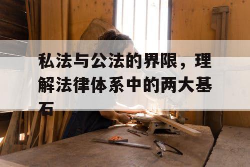 私法与公法的界限,理解法律体系中的两大基石 私法与公法的界限,理解法律体系中的两大基石