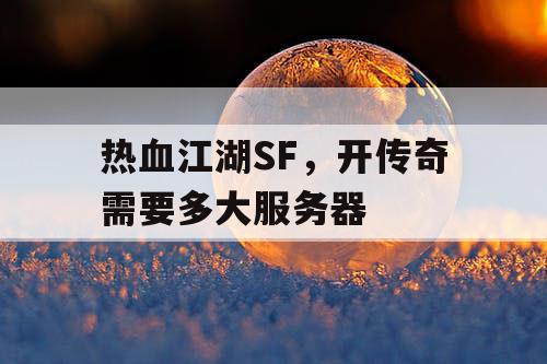 热血江湖SF，开传奇需要多大服务器