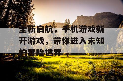 全新启航，手机游戏新开游戏，带你进入未知的冒险世界