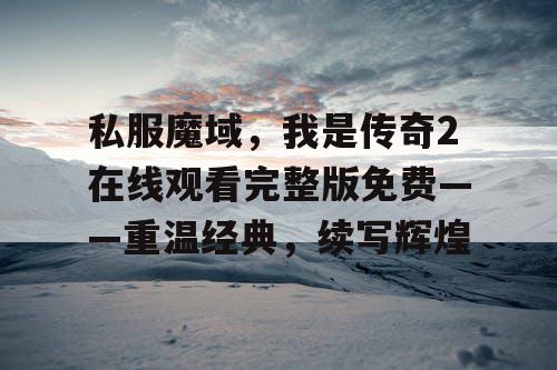 私服魔域，我是传奇2在线观看完整版免费——重温经典，续写辉煌