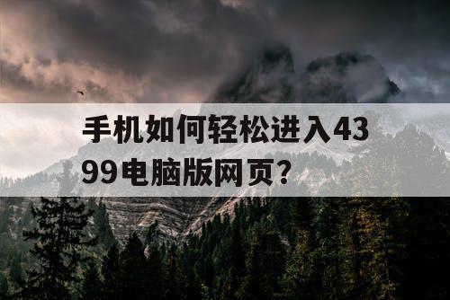 手机如何轻松进入4399电脑版网页？