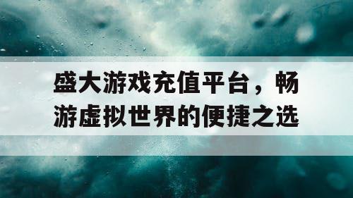 盛大游戏充值平台，畅游虚拟世界的便捷之选