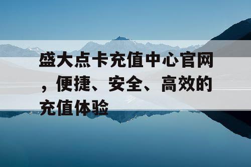 盛大点卡充值中心官网，便捷、安全、高效的充值体验