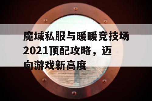 魔域私服与暖暖竞技场2021顶配攻略，迈向游戏新高度