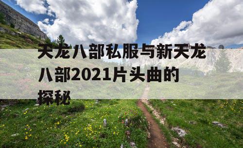 天龙八部私服与新天龙八部2021片头曲的探秘
