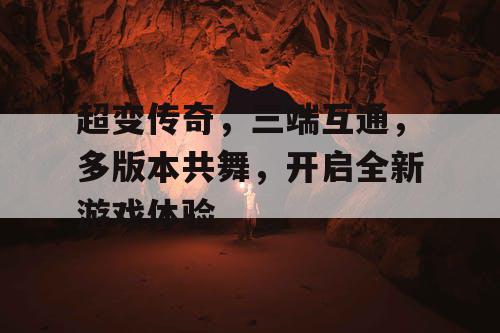 超变传奇，三端互通，多版本共舞，开启全新游戏体验
