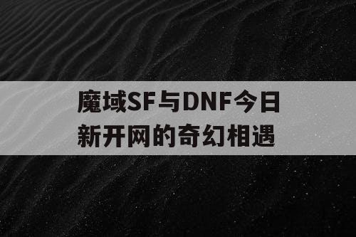 魔域SF与DNF今日新开网的奇幻相遇
