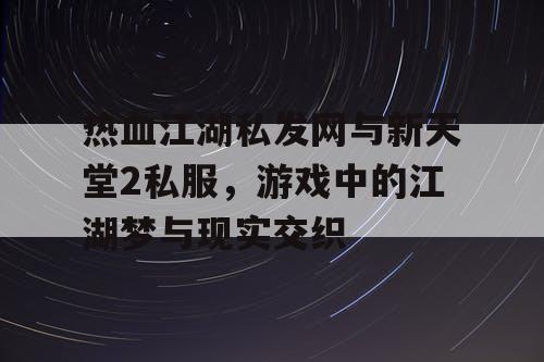 热血江湖私发网与新天堂2私服，游戏中的江湖梦与现实交织