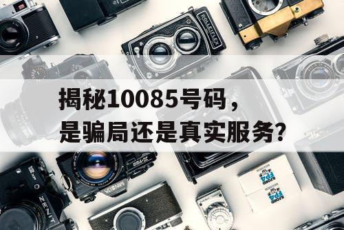 揭秘10085号码，是骗局还是真实服务？