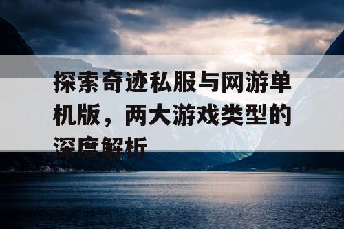 探索奇迹私服与网游单机版，两大游戏类型的深度解析