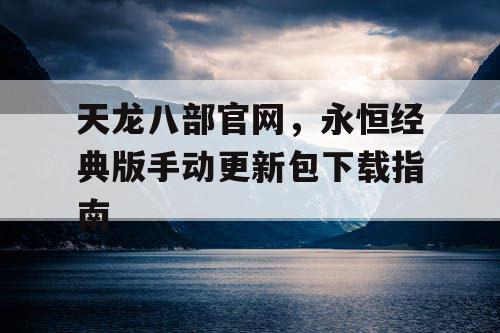 天龙八部官网，永恒经典版手动更新包下载指南