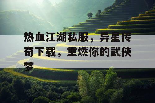 热血江湖私服，异星传奇下载，重燃你的武侠梦